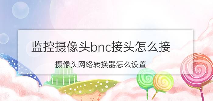 监控摄像头bnc接头怎么接 摄像头网络转换器怎么设置？